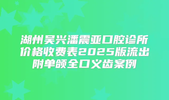 湖州吴兴潘震亚口腔诊所价格收费表2025版流出附单颌全口义齿案例