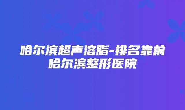 哈尔滨超声溶脂-排名靠前哈尔滨整形医院