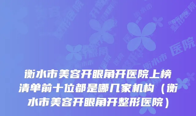 衡水市美容开眼角开医院上榜清单前十位都是哪几家机构（衡水市美容开眼角开整形医院）