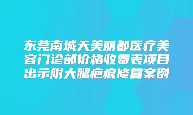 东莞南城天美丽都医疗美容门诊部价格收费表项目出示附大腿疤痕修复案例