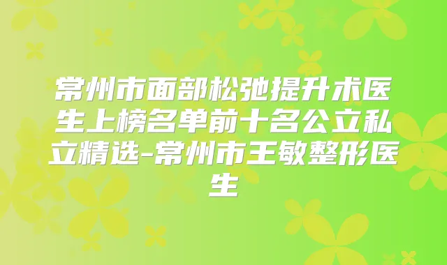常州市面部松弛提升术医生上榜名单前十名公立私立精选-常州市王敏整形医生