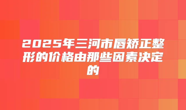 2025年三河市唇矫正整形的价格由那些因素决定的