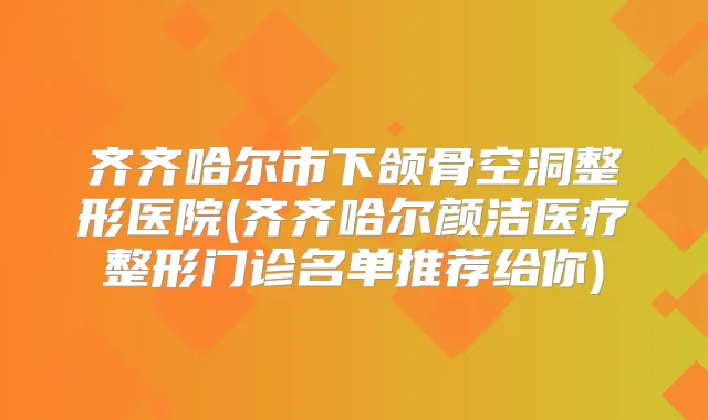 齐齐哈尔市下颌骨空洞整形医院(齐齐哈尔颜洁医疗整形门诊名单推荐给你)