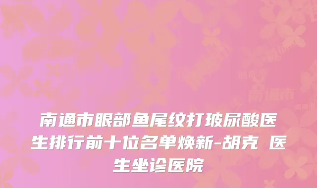 南通市眼部鱼尾纹打玻尿酸医生排行前十位名单焕新-胡克甦医生坐诊医院