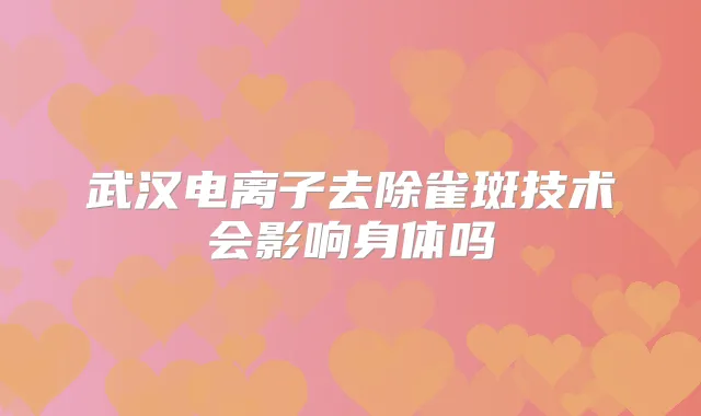 武汉电离子去除雀斑技术会影响身体吗
