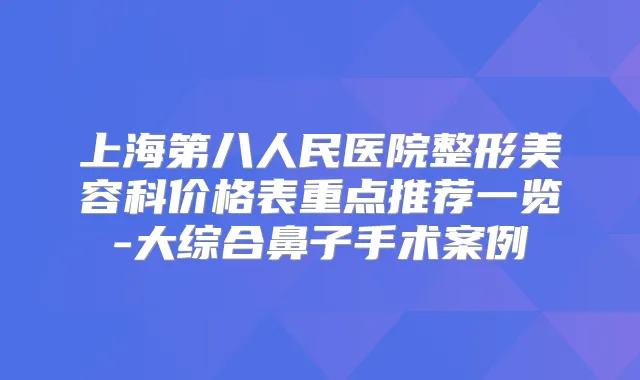 上海第八人民医院整形美容科价格表重点推荐一览-大综合鼻子手术案例