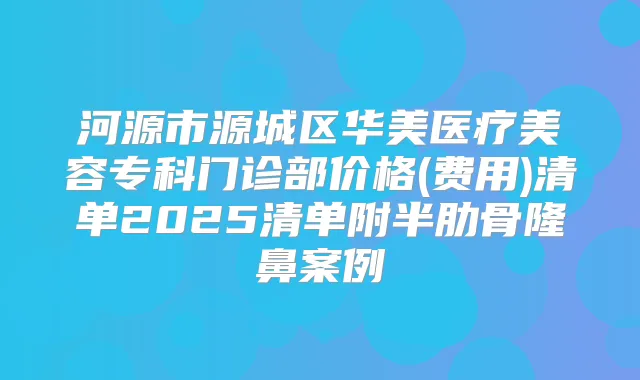 河源市源城区华美医疗美容专科门诊部价格(费用)清单2025清单附半肋骨隆鼻案例