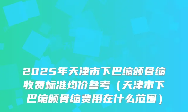 2025年天津市下巴缩颌骨缩收费标准均价参考（天津市下巴缩颌骨缩费用在什么范围）
