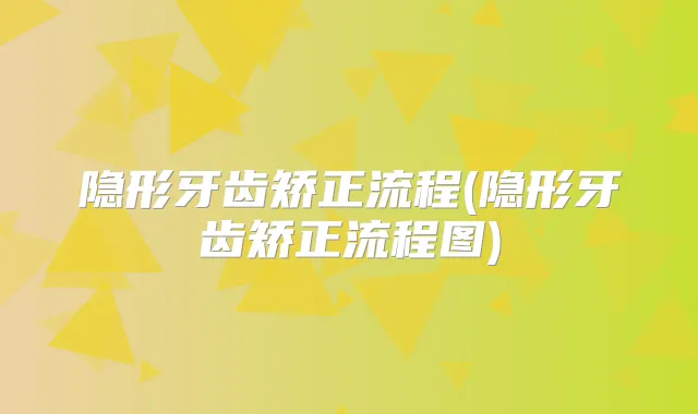 隐形牙齿矫正流程(隐形牙齿矫正流程图)