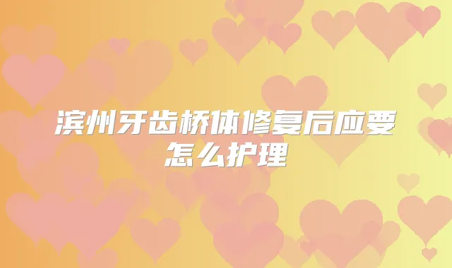 滨州牙齿桥体修复后应要怎么护理