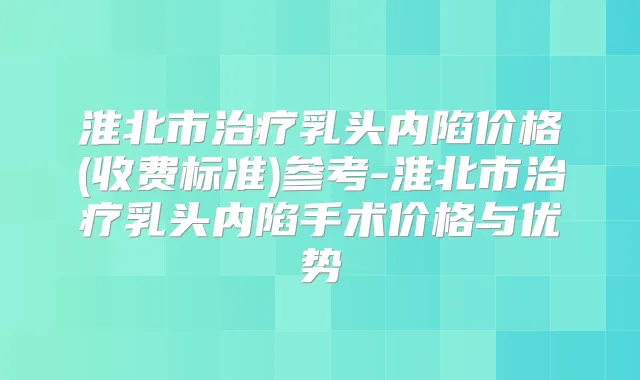 淮北市乳头内陷价格(收费标准)参考-淮北市乳头内陷手术价格与优势