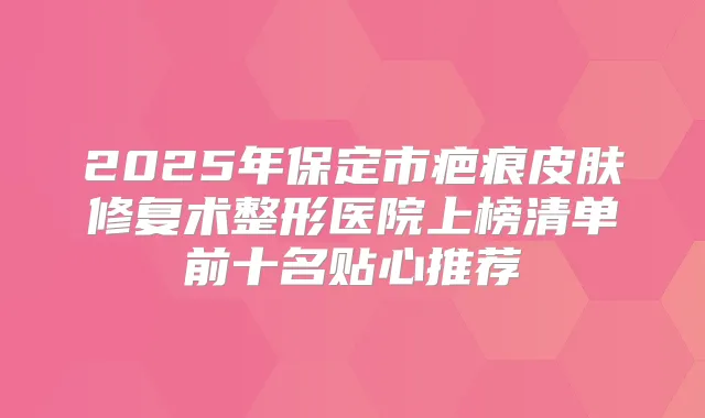 2025年保定市疤痕皮肤修复术整形医院上榜清单前十名贴心推荐