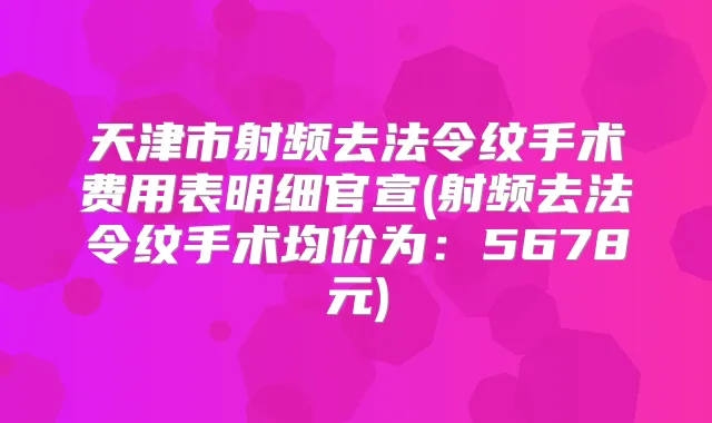 天津市射频去法令纹手术费用表明细官宣(射频去法令纹手术均价为:5678元)