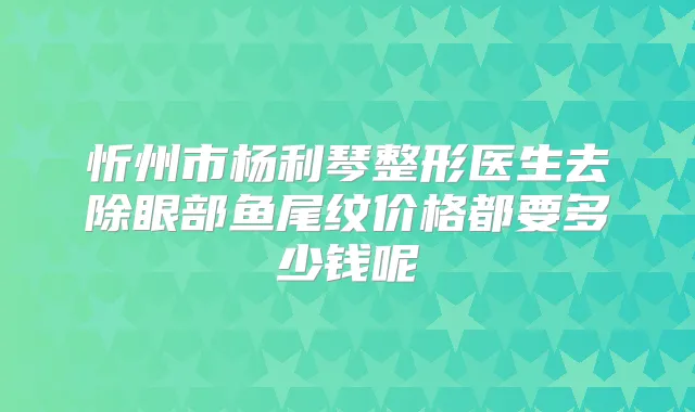 忻州市杨利琴整形医生去除眼部鱼尾纹价格都要多少钱呢