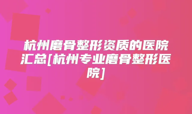 杭州磨骨整形资质的医院汇总[杭州专业磨骨整形医院]