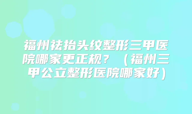 福州祛抬头纹整形三甲医院哪家更正规?(福州三甲公立整形医院哪家好)