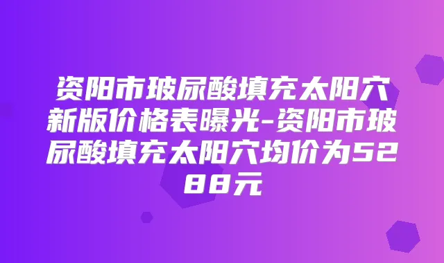 资阳市玻尿酸填充太阳穴新版价格表曝光-资阳市玻尿酸填充太阳穴均价为5288元