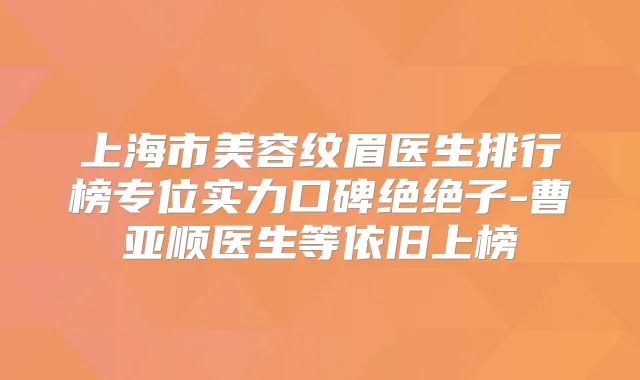 上海市美容纹眉医生排行榜专位实力口碑绝绝子-曹亚顺医生等依旧上榜