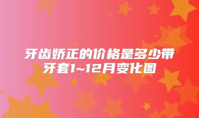 牙齿娇正的价格是多少带牙套1~12月变化图