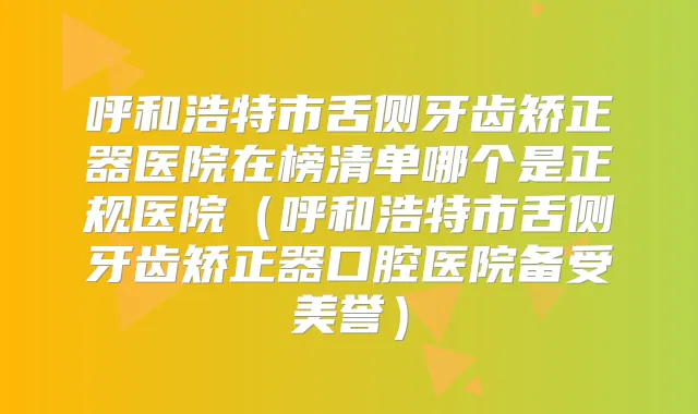 呼和浩特市舌侧牙齿矫正器医院在榜清单哪个是正规医院（呼和浩特市舌侧牙齿矫正器口腔医院备受美誉）