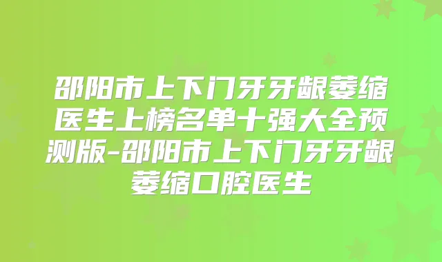 邵阳市上下门牙牙龈萎缩医生上榜名单十强大全预测版-邵阳市上下门牙牙龈萎缩口腔医生
