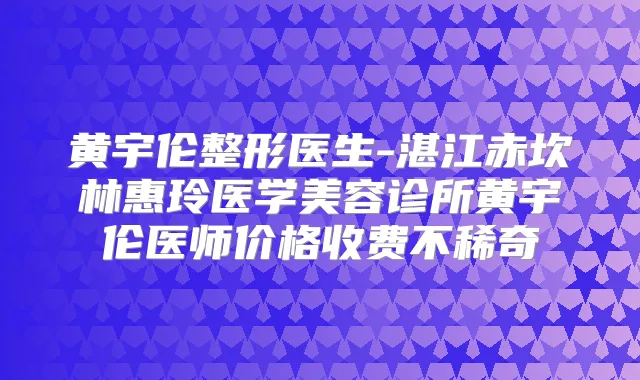 黄宇伦整形医生-湛江赤坎林惠玲医学美容诊所黄宇伦医师价格收费不稀奇