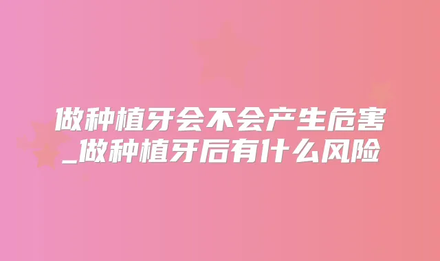 做种植牙会不会产生危害_做种植牙后有什么风险