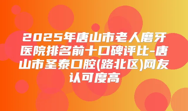 2025年唐山市老人磨牙医院排名前十口碑评比-唐山市圣泰口腔(路北区)网友认可度高