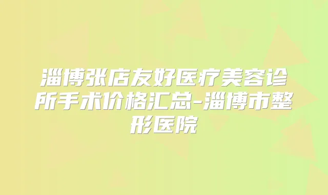 淄博张店友好医疗美容诊所手术价格汇总-淄博市整形医院