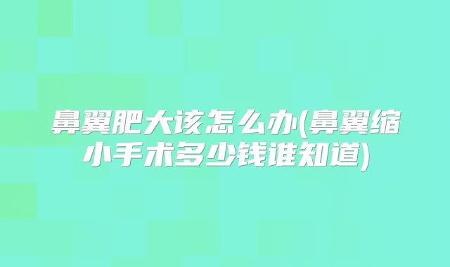 鼻翼肥大该怎么办(鼻翼缩小手术多少钱谁知道)
