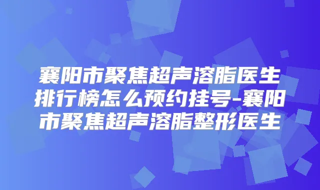襄阳市聚焦超声溶脂医生排行榜怎么预约挂号-襄阳市聚焦超声溶脂整形医生