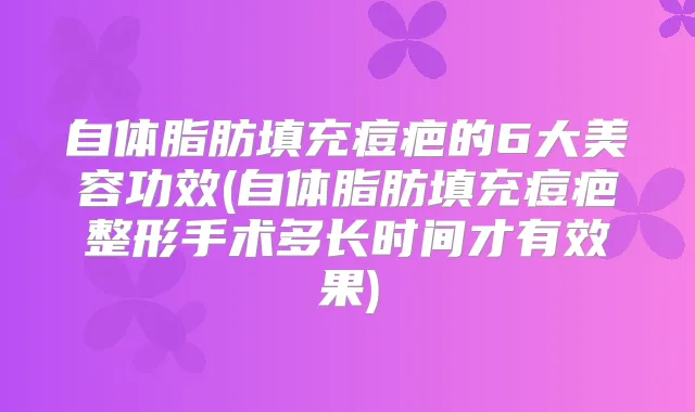 自体脂肪填充痘疤的6大美容功效(自体脂肪填充痘疤整形手术多长时间才有效果)