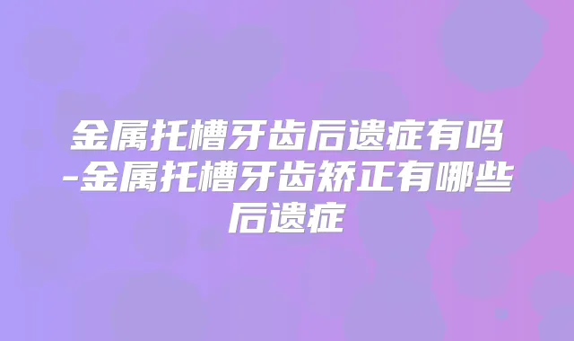 金属托槽牙齿后遗症有吗-金属托槽牙齿矫正有哪些后遗症