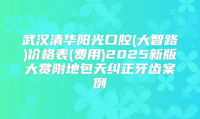 武汉清华阳光口腔(大智路)价格表(费用)2025新版大赏附地包天纠正牙齿案例