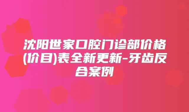 沈阳世家口腔门诊部价格(价目)表全新更新-牙齿反合案例