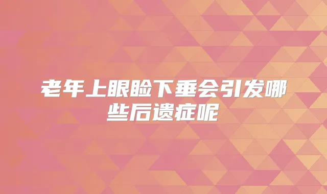 老年上眼睑下垂会引发哪些后遗症呢