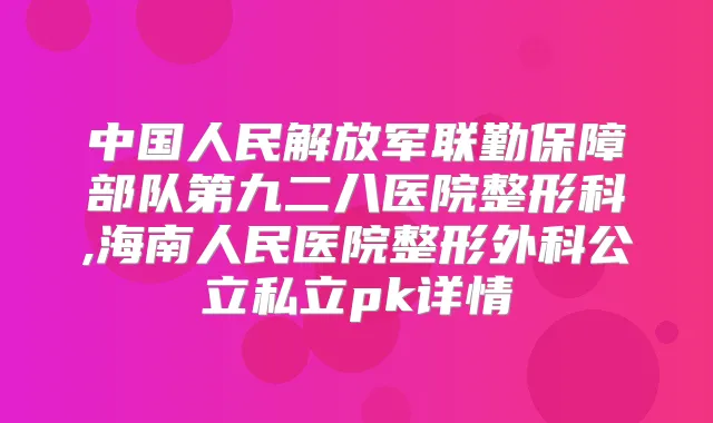 中国人民解放军联勤保障部队第九二八医院整形科,海南人民医院整形外科公立私立pk详情