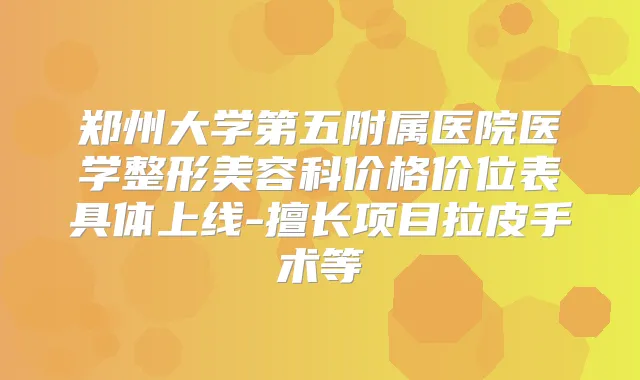 郑州大学第五附属医院医学整形美容科价格价位表具体上线-擅长项目拉皮手术等