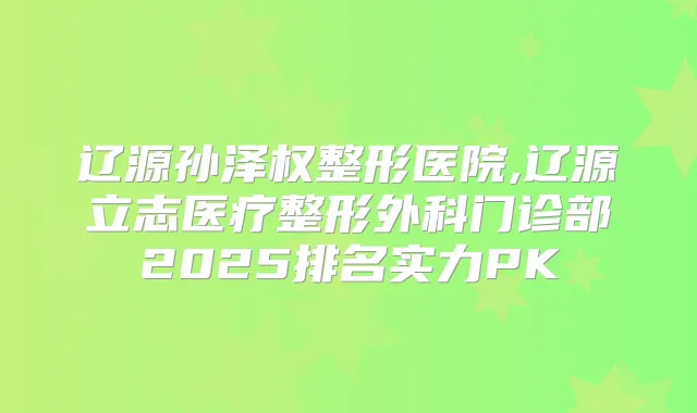 辽源孙泽权整形医院,辽源立志医疗整形外科门诊部2025排名实力PK
