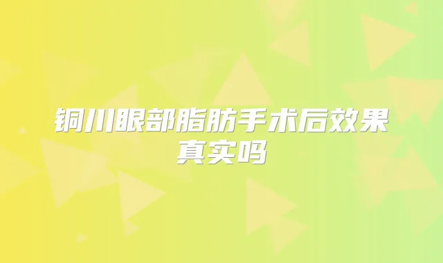 铜川眼部脂肪手术后效果真实吗