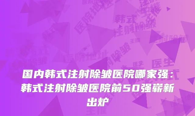 国内韩式注射除皱医院哪家强:韩式注射除皱医院前50强崭新出炉
