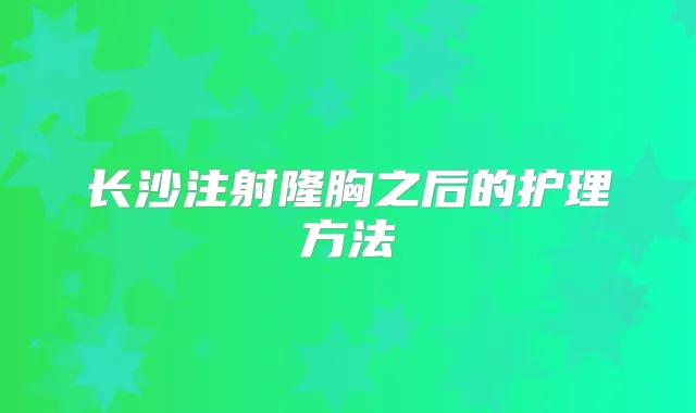 长沙注射隆胸之后的护理方法