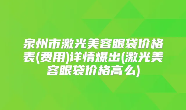 泉州市激光美容眼袋价格表(费用)详情爆出(激光美容眼袋价格高么)