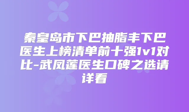 秦皇岛市下巴抽脂丰下巴医生上榜清单前十强1v1对比-武凤莲医生口碑之选请详看