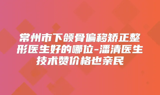 常州市下颌骨偏移矫正整形医生好的哪位-潘清医生技术赞价格也亲民