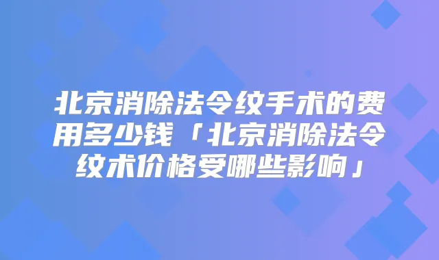 北京消除法令纹手术的费用多少钱「北京消除法令纹术价格受哪些影响」