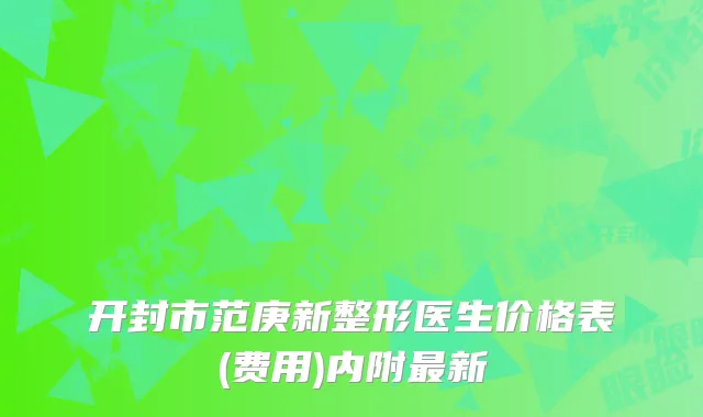 开封市范庚新整形医生价格表(费用)内附新