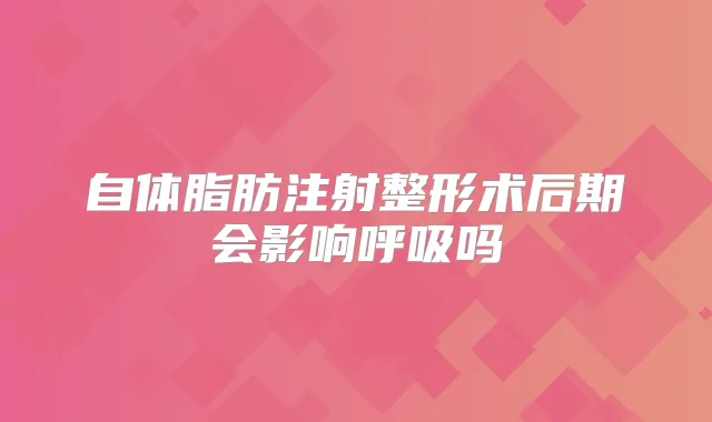 自体脂肪注射整形术后期会影响呼吸吗