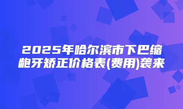 2025年哈尔滨市下巴缩龅牙矫正价格表(费用)袭来