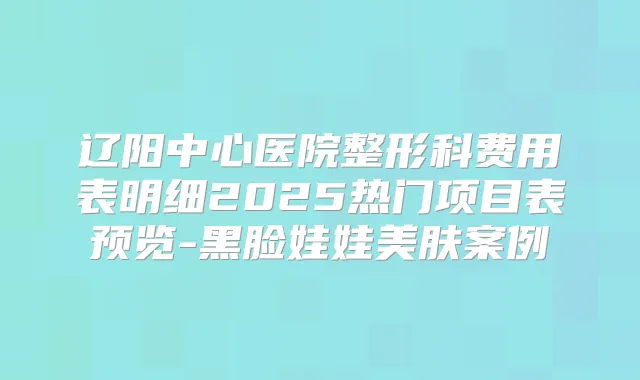 辽阳中心医院整形科费用表明细2025热门项目表预览-黑脸娃娃美肤案例